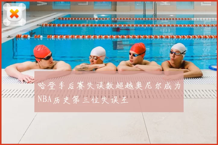 哈登季后赛失误数超越奥尼尔成为NBA历史第三位失误王