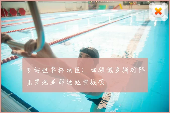 专访世界杯功臣：回顾俄罗斯对阵克罗地亚那场经典战役