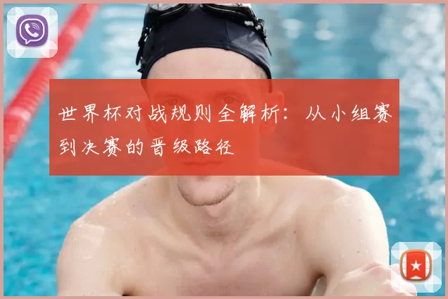 世界杯对战规则全解析：从小组赛到决赛的晋级路径