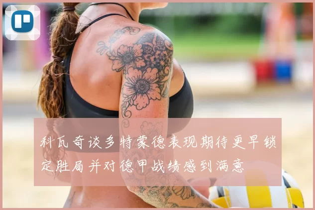 科瓦奇谈多特蒙德表现期待更早锁定胜局并对德甲战绩感到满意