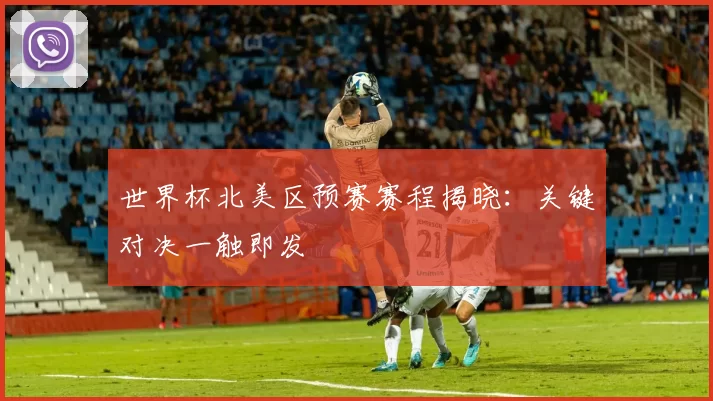 世界杯北美区预赛赛程揭晓:关键对决一触即发