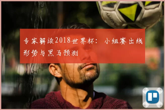 专家解读2018世界杯:小组赛出线形势与黑马预测