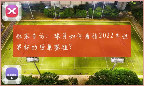 独家专访:球员如何看待2022年世界杯的密集赛程?