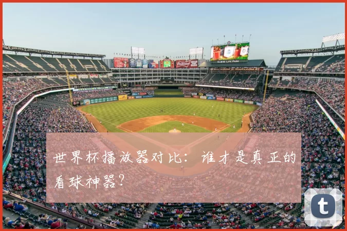 世界杯播放器对比：谁才是真正的看球神器？