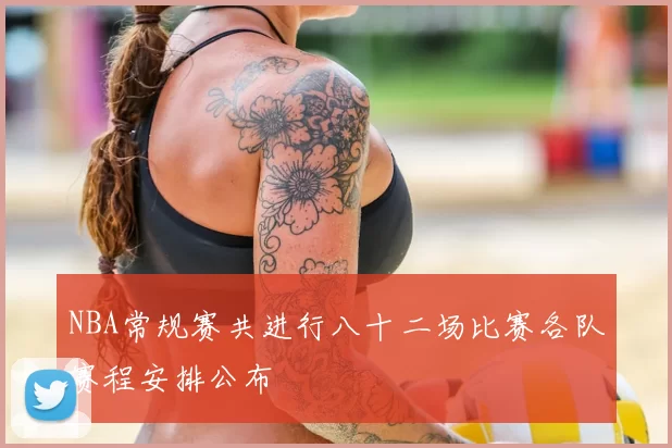 NBA常规赛共进行八十二场比赛各队赛程安排公布