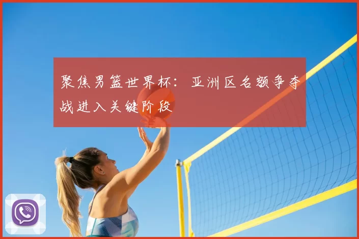 聚焦男篮世界杯:亚洲区名额争夺战进入关键阶段