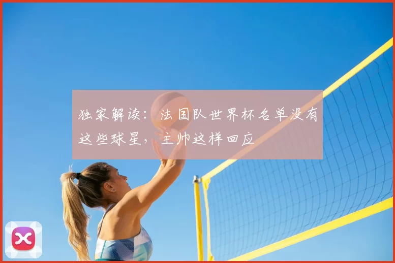 独家解读:法国队世界杯名单没有这些球星,主帅这样回应