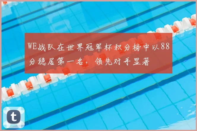 WE战队在世界冠军杯积分榜中以88分稳居第一名,领先对手显著