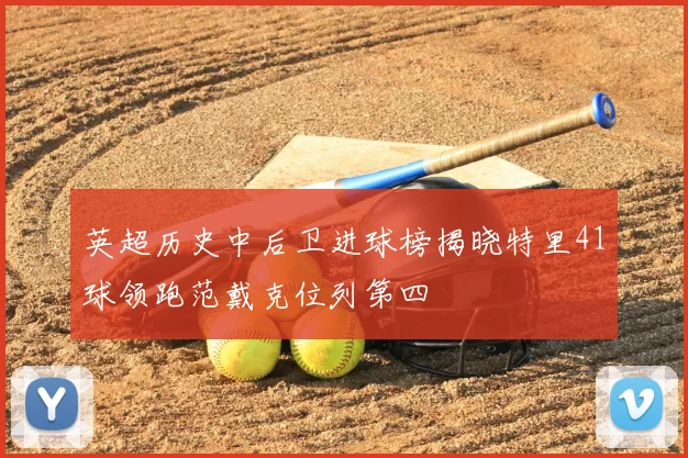 英超历史中后卫进球榜揭晓特里41球领跑范戴克位列第四