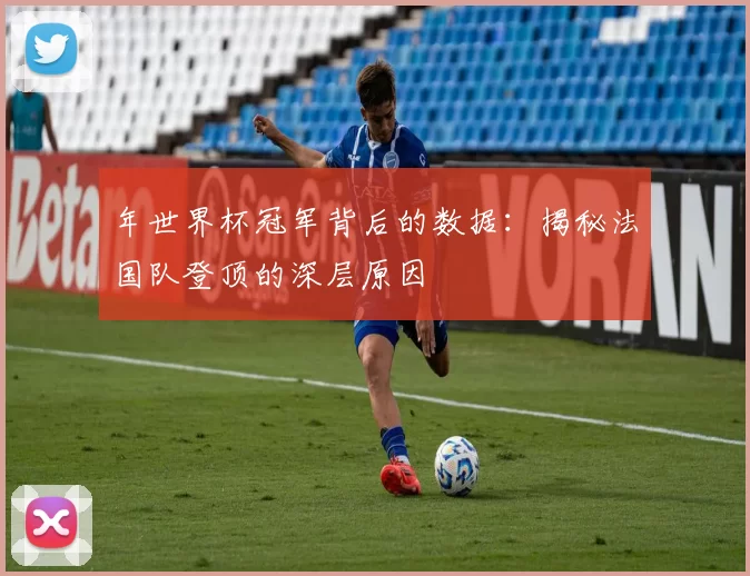 年世界杯冠军背后的数据：揭秘法国队登顶的深层原因