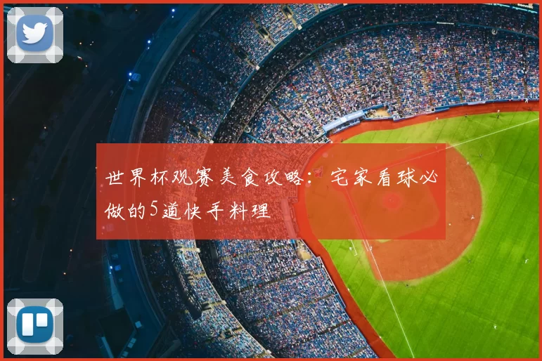 世界杯观赛美食攻略：宅家看球必做的5道快手料理