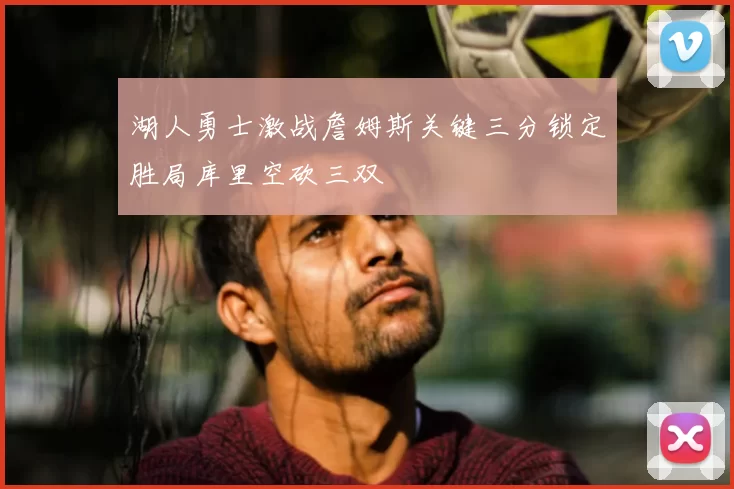 湖人勇士激战詹姆斯关键三分锁定胜局库里空砍三双