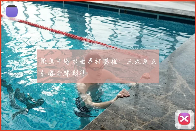 聚焦卡塔尔世界杯赛程:三大看点引爆全球期待