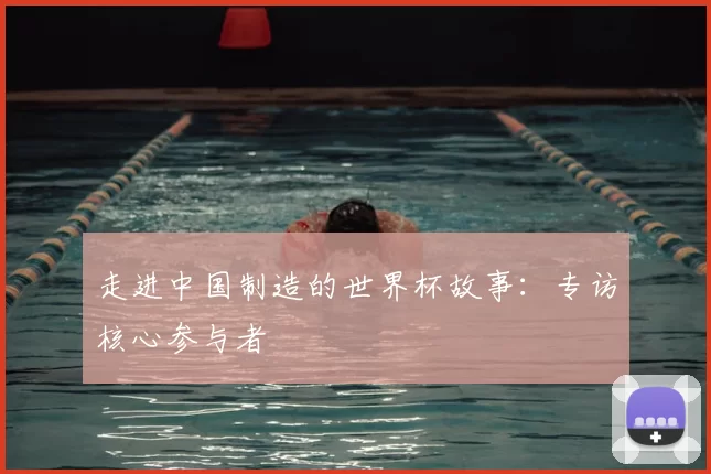 走进中国制造的世界杯故事:专访核心参与者
